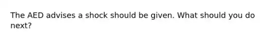 The AED advises a shock should be given. What should you do next?