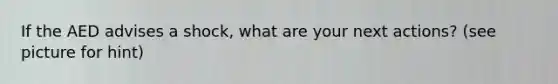 If the AED advises a shock, what are your next actions? (see picture for hint)