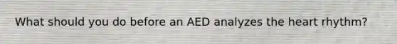 What should you do before an AED analyzes <a href='https://www.questionai.com/knowledge/kya8ocqc6o-the-heart' class='anchor-knowledge'>the heart</a> rhythm?