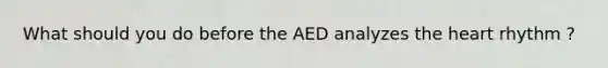 What should you do before the AED analyzes the heart rhythm ?