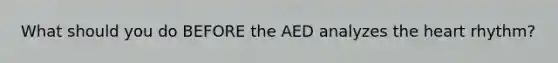 What should you do BEFORE the AED analyzes the heart rhythm?