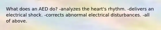 What does an AED do? -analyzes the heart's rhythm. -delivers an electrical shock. -corrects abnormal electrical disturbances. -all of above.