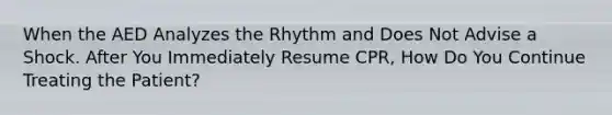 When the AED Analyzes the Rhythm and Does Not Advise a Shock. After You Immediately Resume CPR, How Do You Continue Treating the Patient?