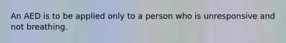 An AED is to be applied only to a person who is unresponsive and not breathing.