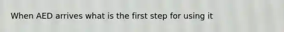 When AED arrives what is the first step for using it