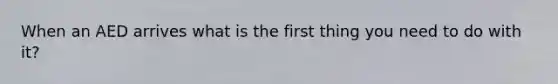 When an AED arrives what is the first thing you need to do with it?