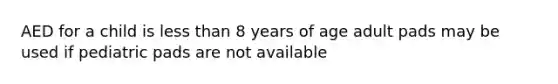 AED for a child is less than 8 years of age adult pads may be used if pediatric pads are not available