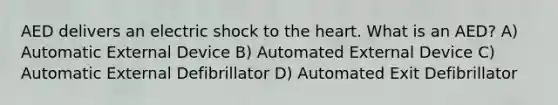 AED delivers an electric shock to the heart. What is an AED? A) Automatic External Device B) Automated External Device C) Automatic External Defibrillator D) Automated Exit Defibrillator