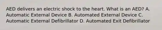 AED delivers an electric shock to the heart. What is an AED? A. Automatic External Device B. Automated External Device C. Automatic External Defibrillator D. Automated Exit Defibrillator