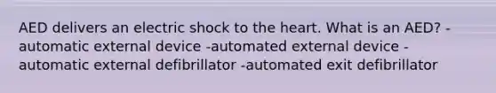 AED delivers an electric shock to the heart. What is an AED? -automatic external device -automated external device -automatic external defibrillator -automated exit defibrillator