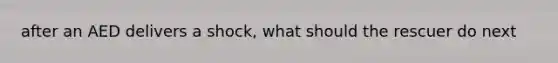 after an AED delivers a shock, what should the rescuer do next