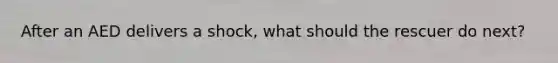 After an AED delivers a shock, what should the rescuer do next?