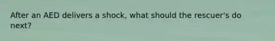 After an AED delivers a shock, what should the rescuer's do next?
