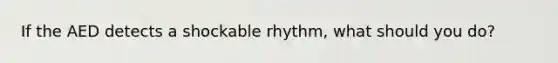 If the AED detects a shockable rhythm, what should you do?