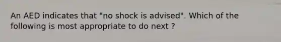 An AED indicates that "no shock is advised". Which of the following is most appropriate to do next ?