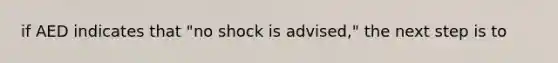 if AED indicates that "no shock is advised," the next step is to