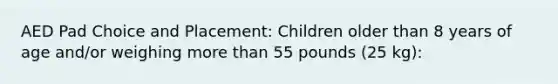 AED Pad Choice and Placement: Children older than 8 years of age and/or weighing more than 55 pounds (25 kg):