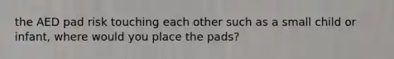 the AED pad risk touching each other such as a small child or infant, where would you place the pads?