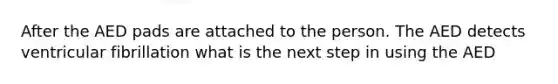 After the AED pads are attached to the person. The AED detects ventricular fibrillation what is the next step in using the AED