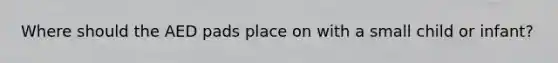 Where should the AED pads place on with a small child or infant?