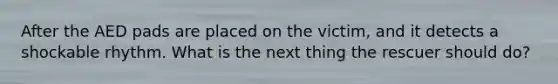 After the AED pads are placed on the victim, and it detects a shockable rhythm. What is the next thing the rescuer should do?