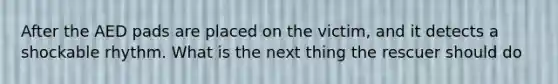 After the AED pads are placed on the victim, and it detects a shockable rhythm. What is the next thing the rescuer should do