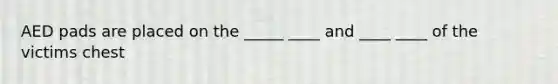 AED pads are placed on the _____ ____ and ____ ____ of the victims chest