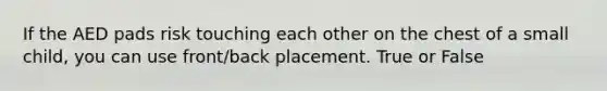 If the AED pads risk touching each other on the chest of a small child, you can use front/back placement. True or False