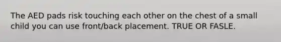 The AED pads risk touching each other on the chest of a small child you can use front/back placement. TRUE OR FASLE.