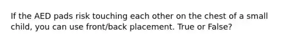 If the AED pads risk touching each other on the chest of a small child, you can use front/back placement. True or False?