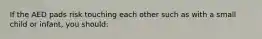 If the AED pads risk touching each other such as with a small child or infant, you should: