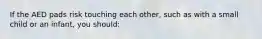 If the AED pads risk touching each other, such as with a small child or an infant, you should: