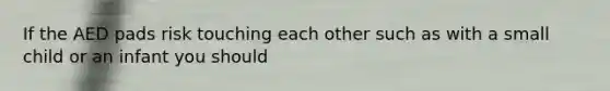 If the AED pads risk touching each other such as with a small child or an infant you should