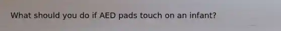 What should you do if AED pads touch on an infant?