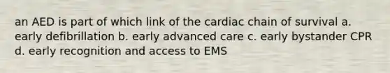 an AED is part of which link of the cardiac chain of survival a. early defibrillation b. early advanced care c. early bystander CPR d. early recognition and access to EMS