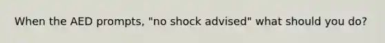 When the AED prompts, "no shock advised" what should you do?