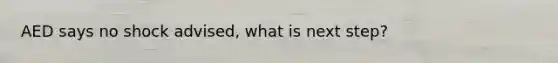 AED says no shock advised, what is next step?