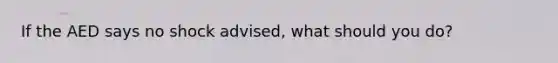 If the AED says no shock advised, what should you do?