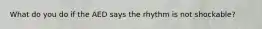 What do you do if the AED says the rhythm is not shockable?