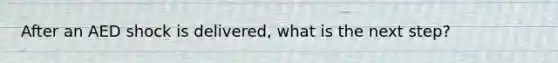 After an AED shock is delivered, what is the next step?