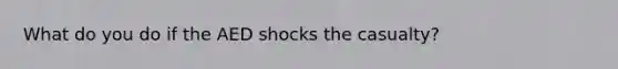 What do you do if the AED shocks the casualty?