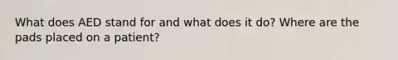 What does AED stand for and what does it do? Where are the pads placed on a patient?