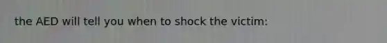 the AED will tell you when to shock the victim: