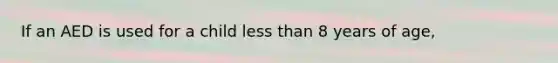 If an AED is used for a child less than 8 years of age,