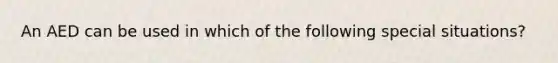 An AED can be used in which of the following special situations?