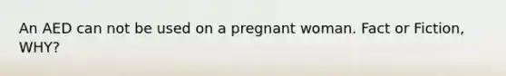 An AED can not be used on a pregnant woman. Fact or Fiction, WHY?