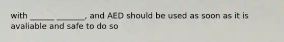 with ______ _______, and AED should be used as soon as it is avaliable and safe to do so