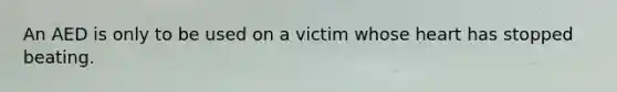 An AED is only to be used on a victim whose heart has stopped beating.