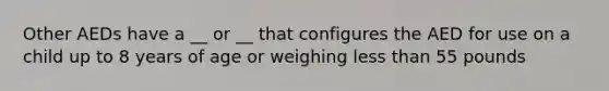 Other AEDs have a __ or __ that configures the AED for use on a child up to 8 years of age or weighing less than 55 pounds