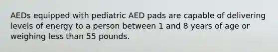 AEDs equipped with pediatric AED pads are capable of delivering levels of energy to a person between 1 and 8 years of age or weighing <a href='https://www.questionai.com/knowledge/k7BtlYpAMX-less-than' class='anchor-knowledge'>less than</a> 55 pounds.